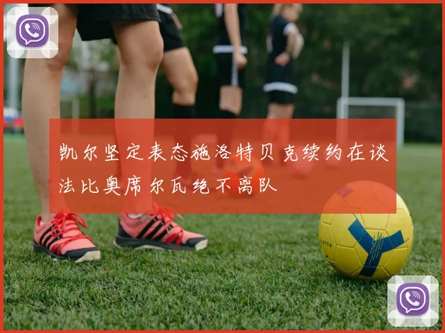 凯尔坚定表态施洛特贝克续约在谈法比奥席尔瓦绝不离队