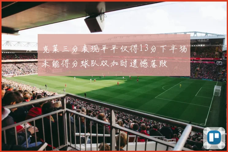 克莱三分表现平平仅得13分下半场未能得分球队双加时遗憾落败