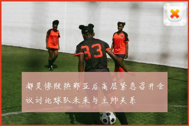 都灵惨败热那亚后高层紧急召开会议讨论球队未来与主帅关系