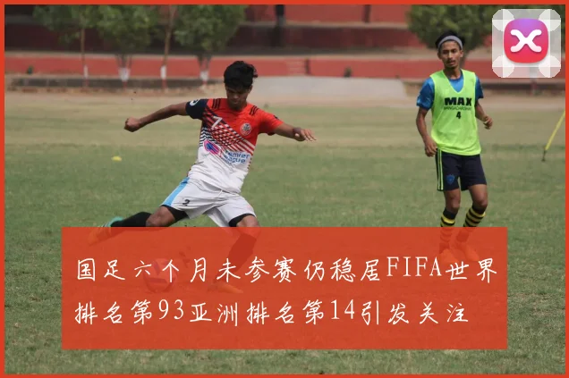 国足六个月未参赛仍稳居FIFA世界排名第93亚洲排名第14引发关注
