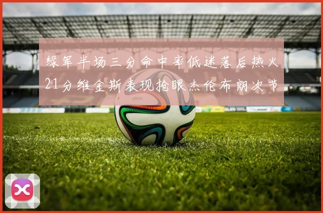 绿军半场三分命中率低迷落后热火21分维金斯表现抢眼杰伦布朗次节独得15分