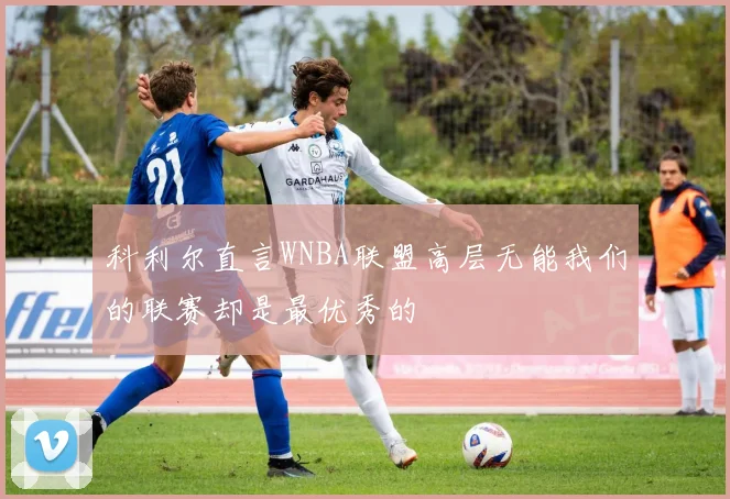 科利尔直言WNBA联盟高层无能我们的联赛却是最优秀的