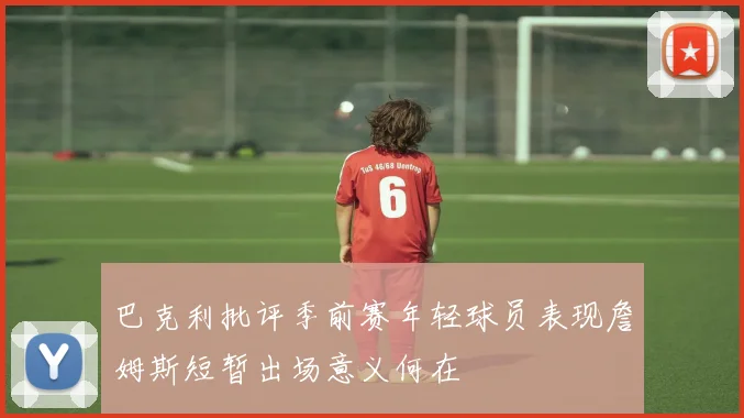 巴克利批评季前赛年轻球员表现詹姆斯短暂出场意义何在