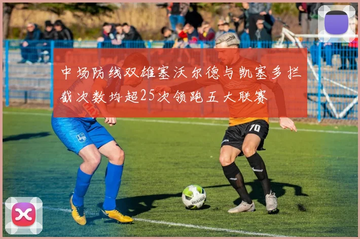 中场防线双雄塞沃尔德与凯塞多拦截次数均超25次领跑五大联赛