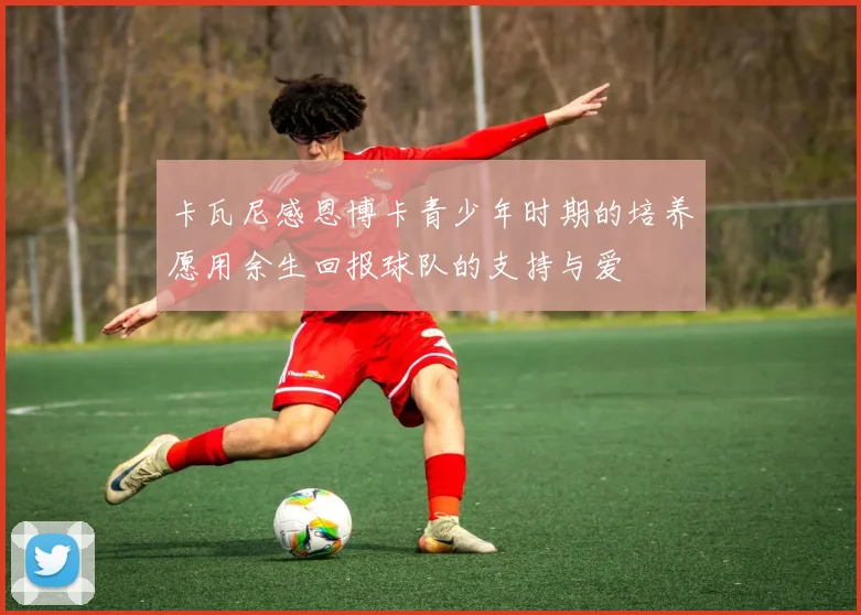 卡瓦尼感恩博卡青少年时期的培养愿用余生回报球队的支持与爱