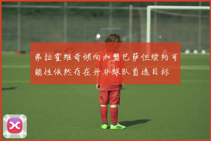 弗拉霍维奇倾向加盟巴萨但续约可能性依然存在并非球队首选目标