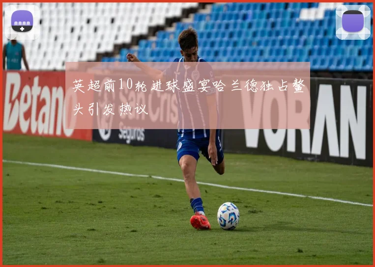 英超前10轮进球盛宴哈兰德独占鳌头引发热议