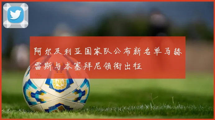 阿尔及利亚国家队公布新名单马赫雷斯与本塞拜尼领衔出征