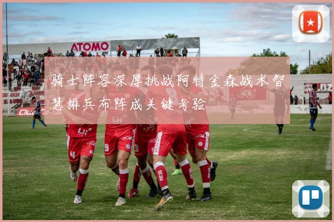 骑士阵容深厚挑战阿特金森战术智慧排兵布阵成关键考验