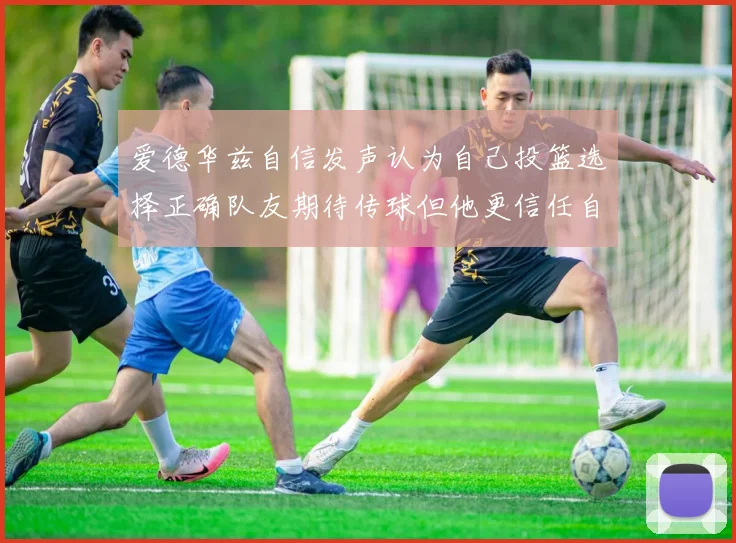 爱德华兹自信发声认为自己投篮选择正确队友期待传球但他更信任自己