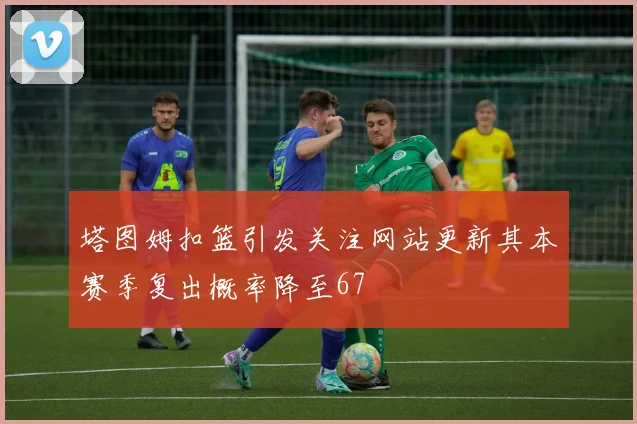 塔图姆扣篮引发关注网站更新其本赛季复出概率降至67