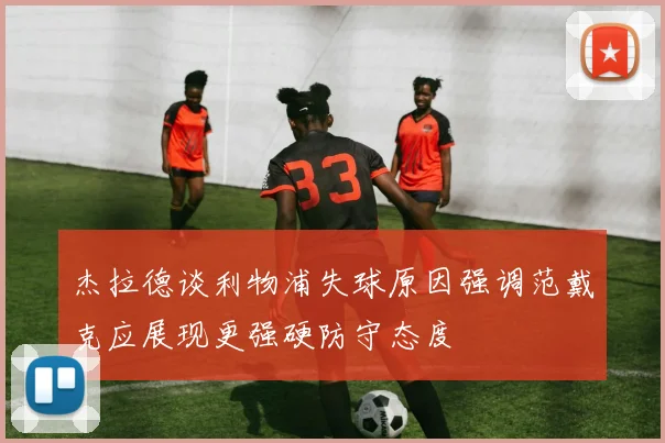 杰拉德谈利物浦失球原因强调范戴克应展现更强硬防守态度