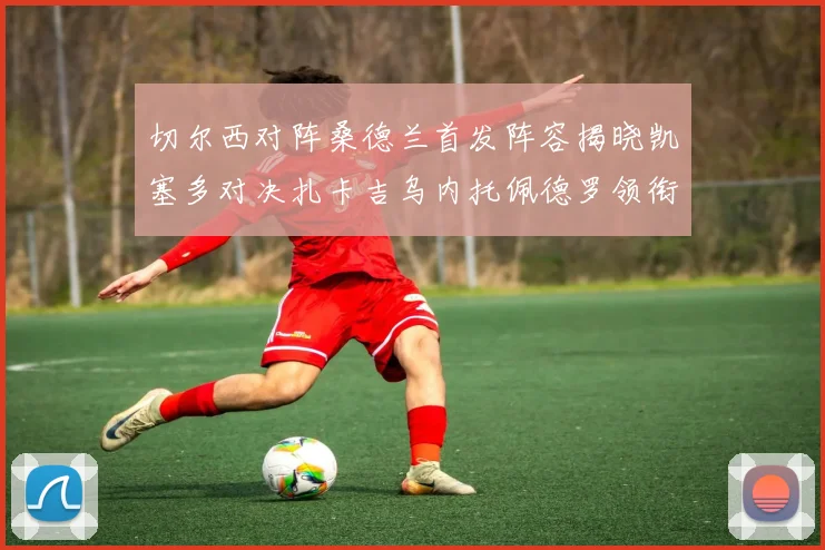 切尔西对阵桑德兰首发阵容揭晓凯塞多对决扎卡吉乌内托佩德罗领衔出战
