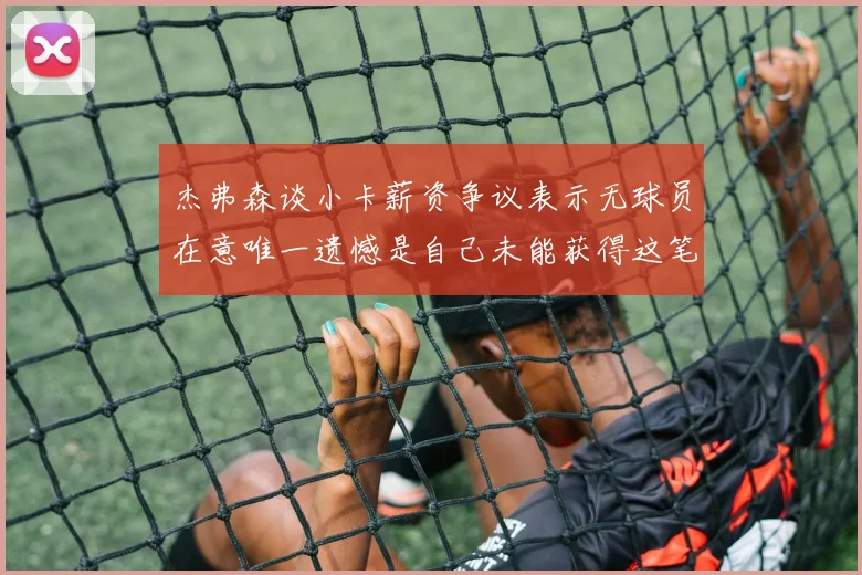 杰弗森谈小卡薪资争议表示无球员在意唯一遗憾是自己未能获得这笔巨款