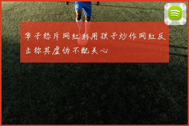 华子怒斥网红利用孩子炒作网红反击称其虚伪不配关心