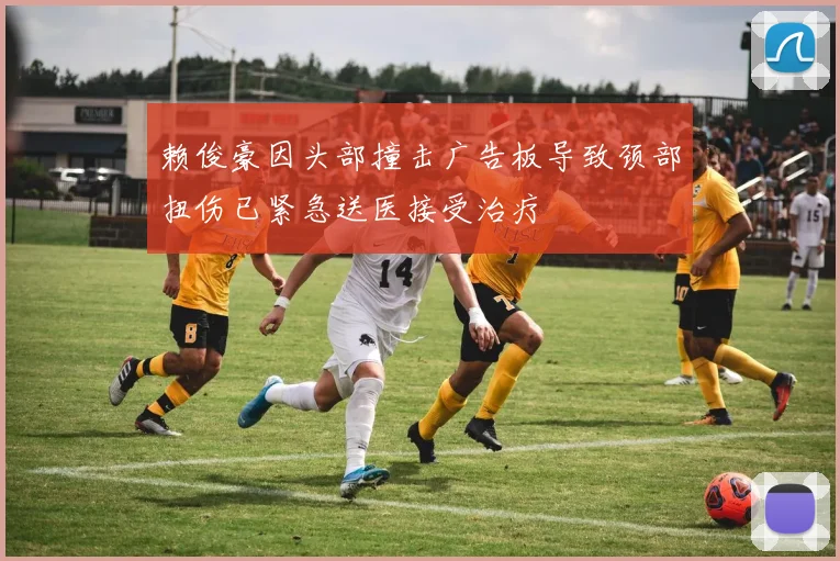 赖俊豪因头部撞击广告板导致颈部扭伤已紧急送医接受治疗