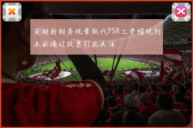 英超新财务规章取代PSR工资帽规则未获通过投票引发关注
