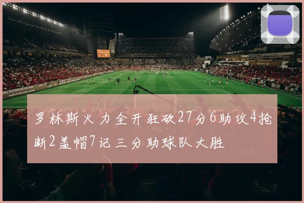 罗林斯火力全开狂砍27分6助攻4抢断2盖帽7记三分助球队大胜