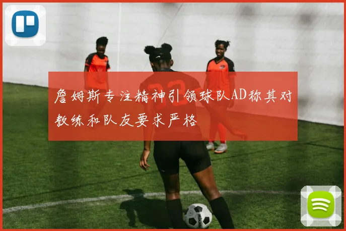 詹姆斯专注精神引领球队AD称其对教练和队友要求严格
