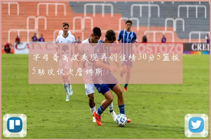 字母哥高效表现再创佳绩30分5篮板5助攻仅次詹姆斯