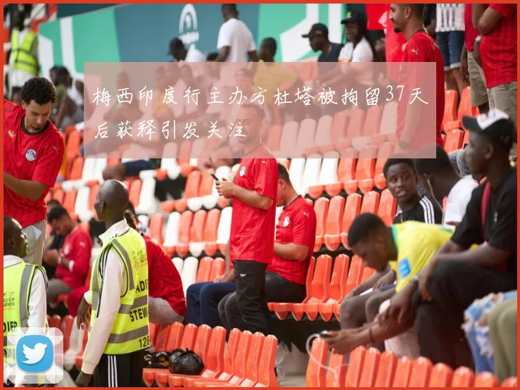 梅西印度行主办方杜塔被拘留37天后获释引发关注