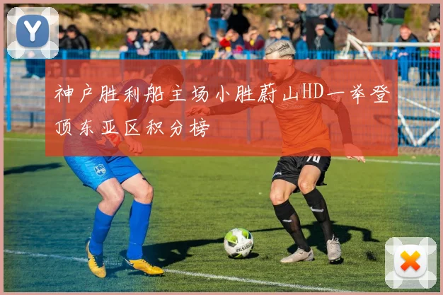 神户胜利船主场小胜蔚山HD一举登顶东亚区积分榜