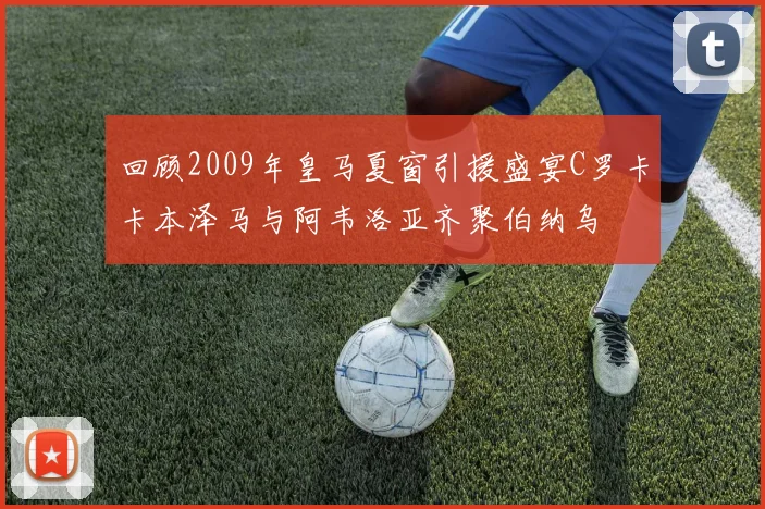 回顾2009年皇马夏窗引援盛宴C罗卡卡本泽马与阿韦洛亚齐聚伯纳乌