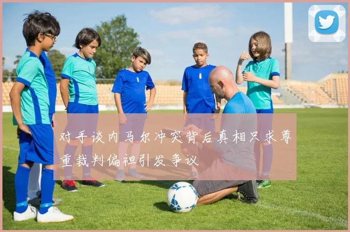 对手谈内马尔冲突背后真相只求尊重裁判偏袒引发争议