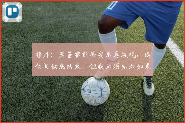穆帅：若普雷斯蒂安尼真歧视，我们间彻底结束，但我必须先加如果