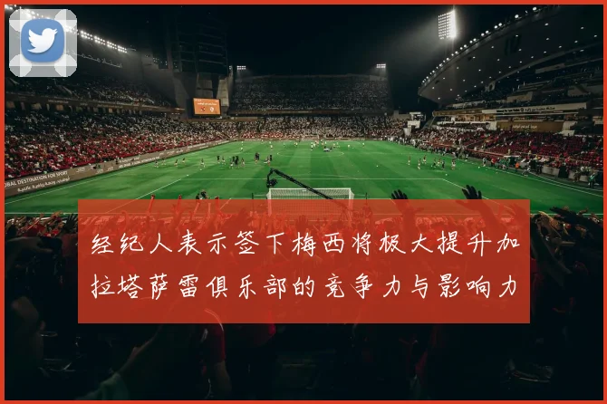 经纪人表示签下梅西将极大提升加拉塔萨雷俱乐部的竞争力与影响力