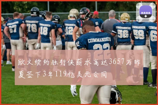 欧文续约独行侠薪水高达3657万昨夏签下3年119亿美元合同