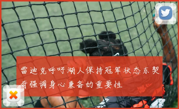雷迪克呼吁湖人保持冠军状态东契奇强调身心兼备的重要性