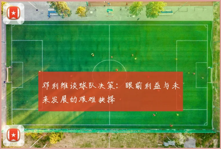 邓利维谈球队决策：眼前利益与未来发展的艰难抉择