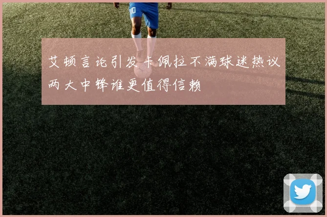 艾顿言论引发卡佩拉不满球迷热议两大中锋谁更值得信赖