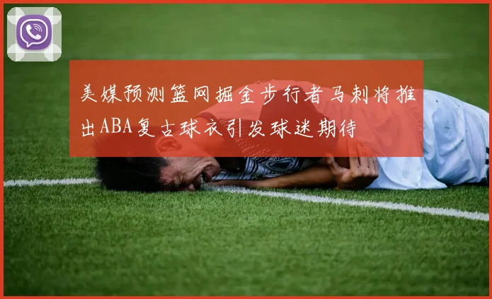 美媒预测篮网掘金步行者马刺将推出ABA复古球衣引发球迷期待